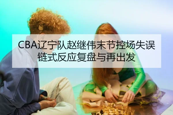 CBA辽宁队赵继伟末节控场失误链式反应复盘与再出发