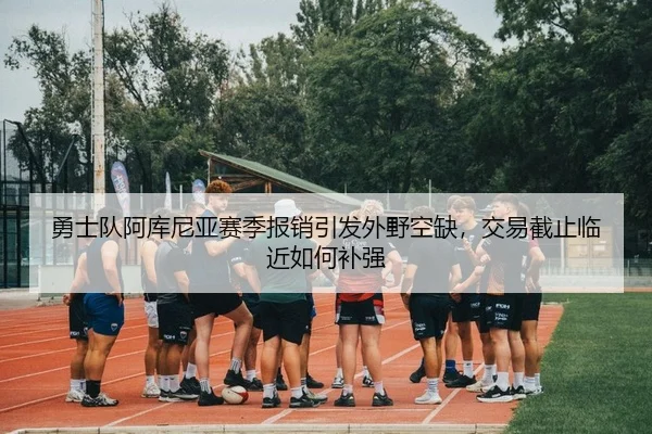 勇士队阿库尼亚赛季报销引发外野空缺，交易截止临近如何补强