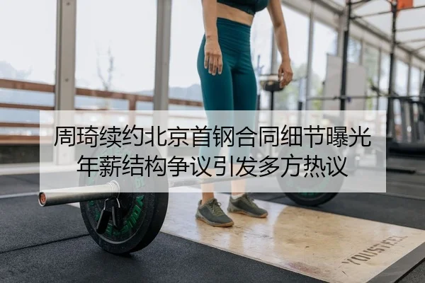 周琦续约北京首钢合同细节曝光 年薪结构争议引发多方热议
